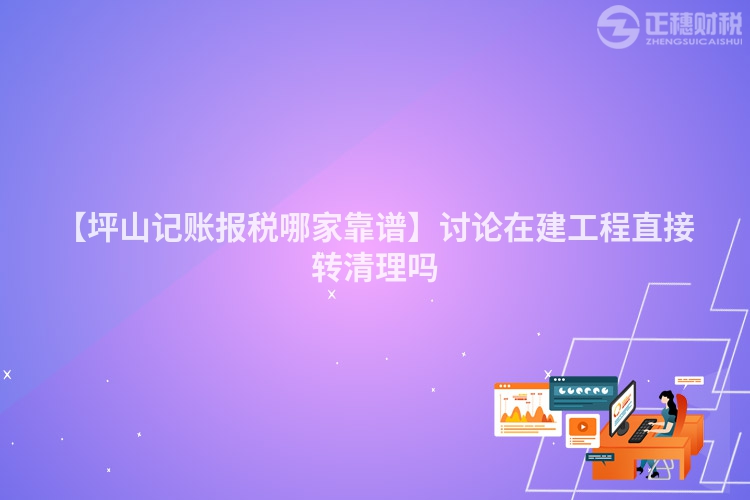 【坪山記賬報(bào)稅哪家靠譜】討論在建工程直接轉(zhuǎn)清理嗎