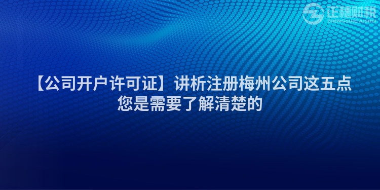 【公司開戶許可證】講析注冊梅州公司這五點您是需要了解清楚的