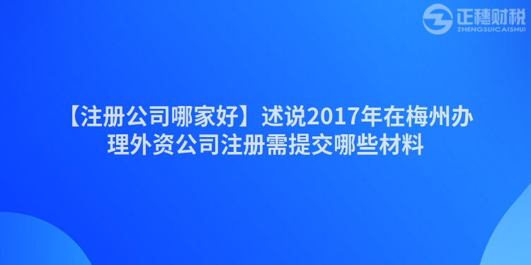 【注冊公司哪家好】述說2017年在梅州辦理外資公司注冊需提交哪些材料