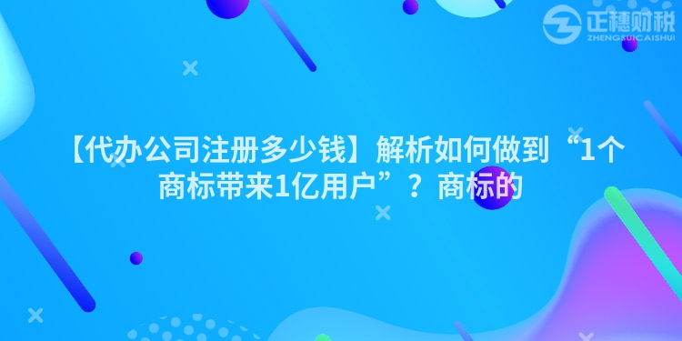 【代辦公司注冊(cè)多少錢】解析如何做到“1個(gè)商標(biāo)帶來1億用戶”？商標(biāo)的