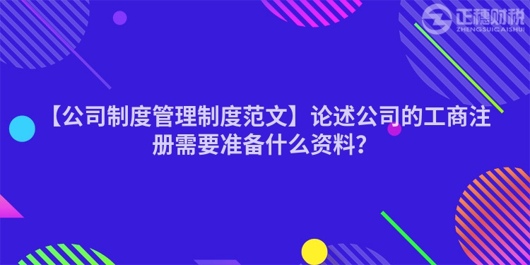 【公司制度管理制度范文】論述公司的工商注冊需要準備什么資料？