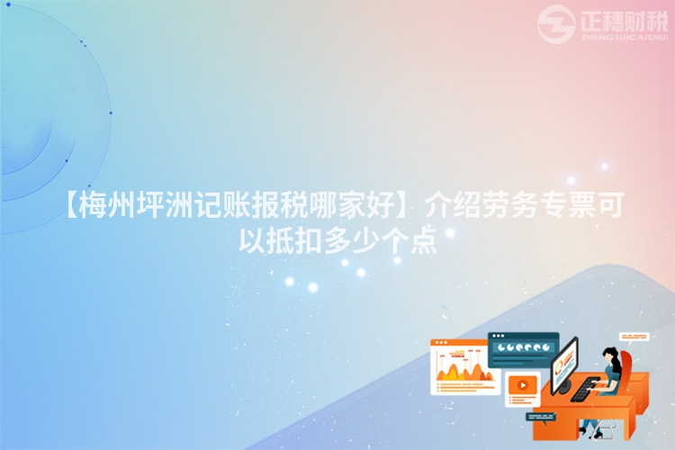 【梅州坪洲記賬報稅哪家好】介紹勞務(wù)專票可以抵扣多少個點