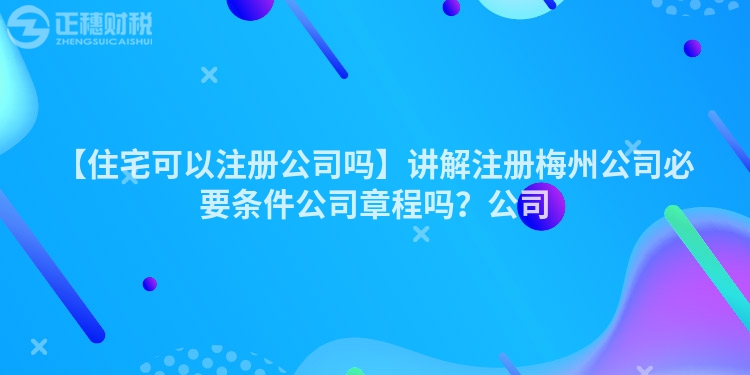 【住宅可以注冊公司嗎】講解注冊梅州公司必要條件公司章程嗎？公司