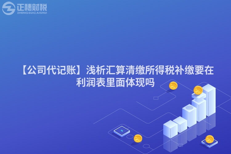 【公司代記賬】淺析匯算清繳所得稅補繳要在利潤表里面體現嗎