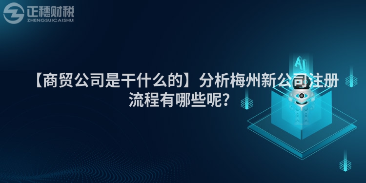 【商貿公司是干什么的】分析梅州新公司注冊流程有哪些呢？