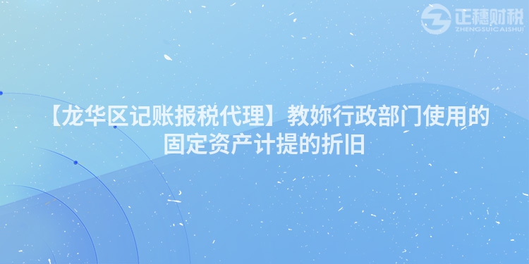 【龍華區記賬報稅代理】教妳行政部門使用的固定資產計提的折舊