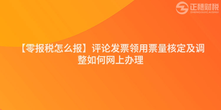 【零報(bào)稅怎么報(bào)】評(píng)論發(fā)票領(lǐng)用票量核定及調(diào)整如何網(wǎng)上辦理