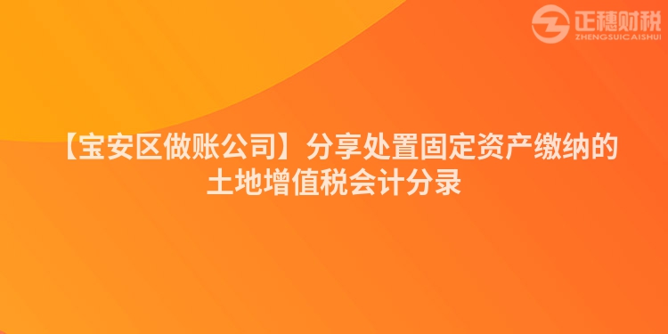 【寶安區做賬公司】分享處置固定資產繳納的土地增值稅會計分錄
