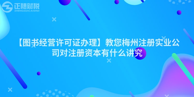 【圖書經營許可證辦理】教您梅州注冊實業公司對注冊資本有什么講究