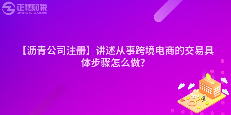 【瀝青公司注冊】講述從事跨境電商的交易具體步驟怎么做？