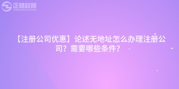 【注冊公司優惠】論述無地址怎么辦理注冊公司？需要哪些條件？