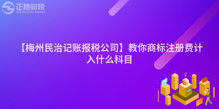 【梅州民治記賬報稅公司】教你商標注冊費計入什么科目