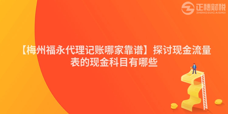 【梅州福永代理記賬哪家靠譜】探討現金流量表的現金科目有哪些