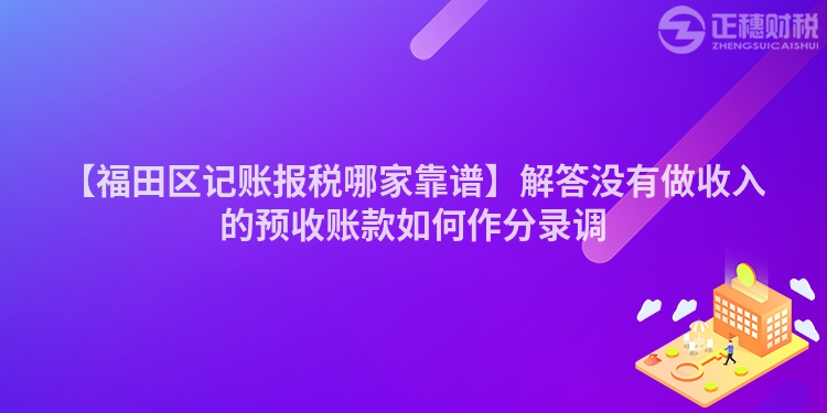【福田區(qū)記賬報(bào)稅哪家靠譜】解答沒(méi)有做收入的預(yù)收賬款如何作分錄調(diào)
