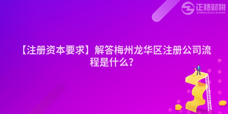 【注冊資本要求】解答梅州龍華區注冊公司流程是什么？