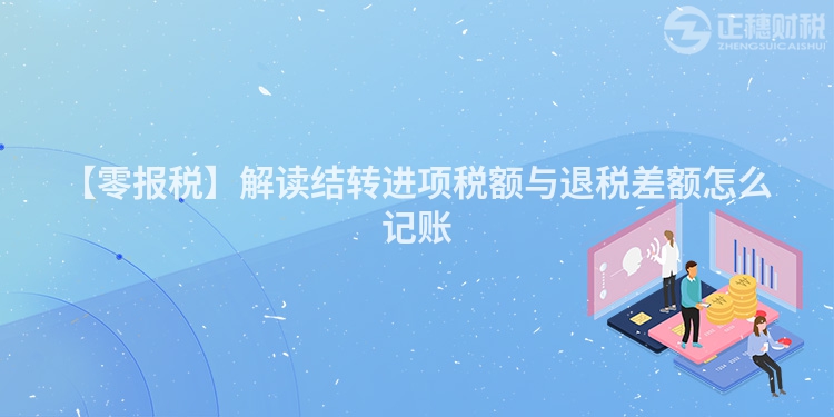 【零報(bào)稅】解讀結(jié)轉(zhuǎn)進(jìn)項(xiàng)稅額與退稅差額怎么記賬