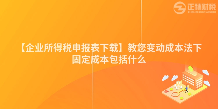 【企業所得稅申報表下載】教您變動成本法下固定成本包括什么