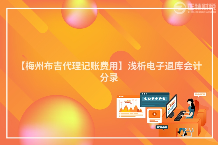 【梅州布吉代理記賬費(fèi)用】淺析電子退庫會計(jì)分錄