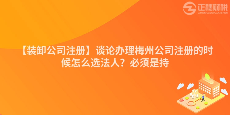 【裝卸公司注冊(cè)】談?wù)撧k理梅州公司注冊(cè)的時(shí)候怎么選法人？必須是持