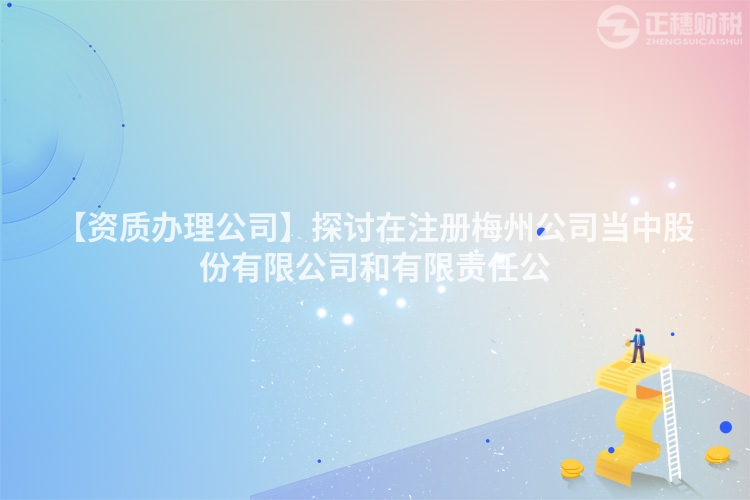 【資質辦理公司】探討在注冊梅州公司當中股份有限公司和有限責任公