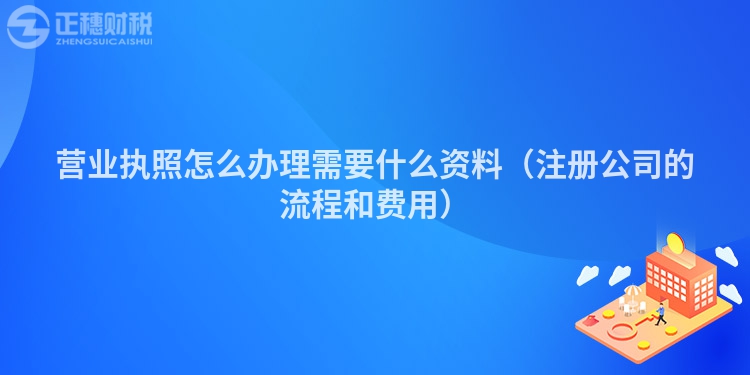 營業執照怎么辦理需要什么資料（注冊公司的流程和費用）