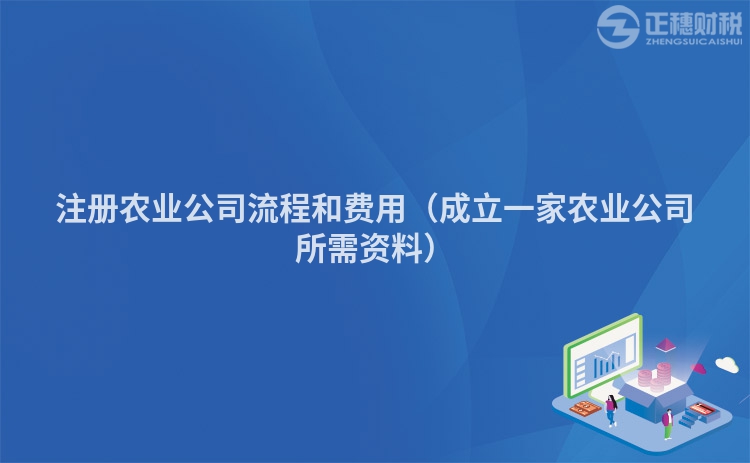 注冊農(nóng)業(yè)公司流程和費用（成立一家農(nóng)業(yè)公司所需資料）