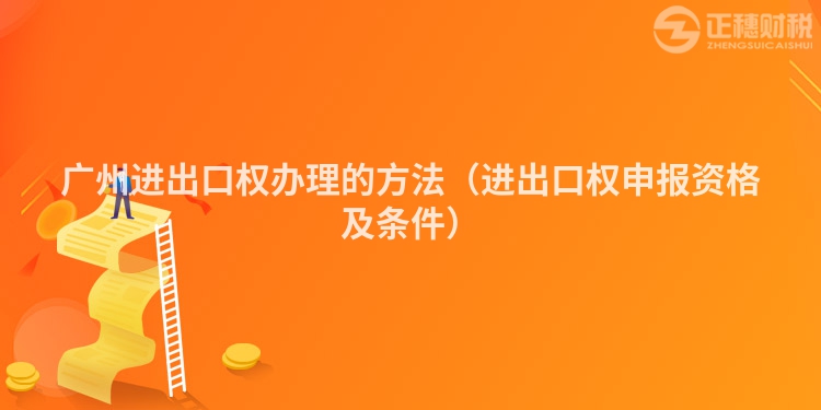 廣州進出口權辦理的方法（進出口權申報資格及條件）