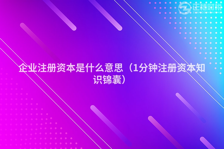 企業(yè)注冊(cè)資本是什么意思（1分鐘注冊(cè)資本知識(shí)錦囊）