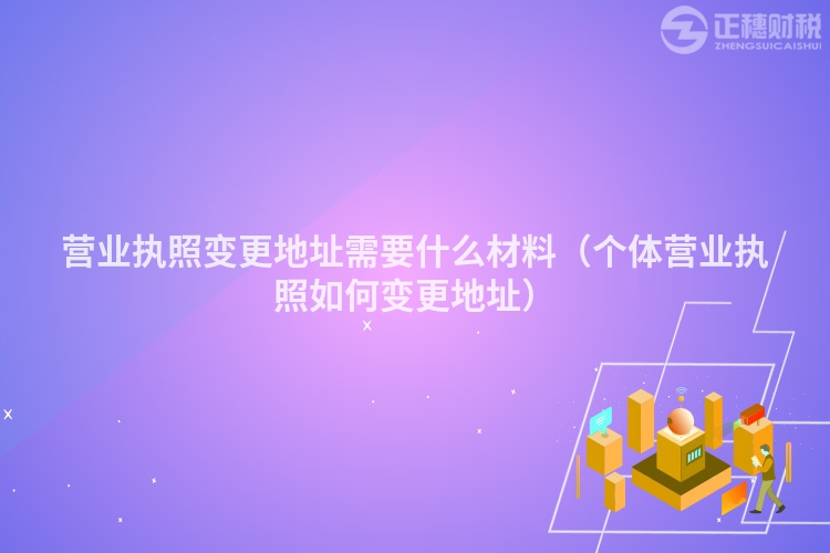 營業執照變更地址需要什么材料（個體營業執照如何變更地址）