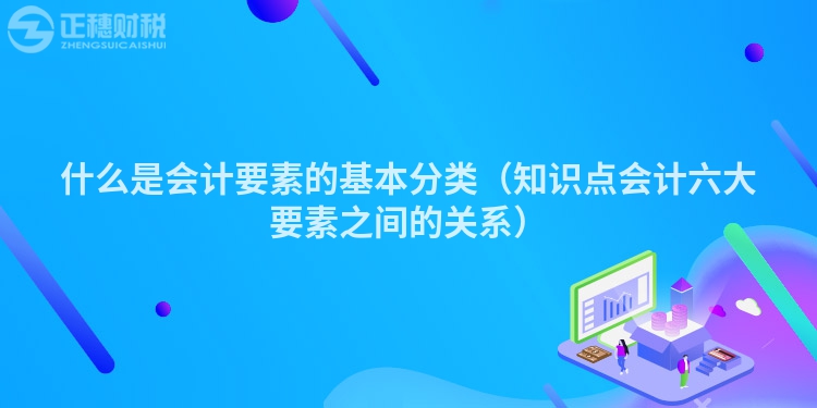 什么是會計要素的基本分類（知識點會計六大要素之間的關(guān)系）