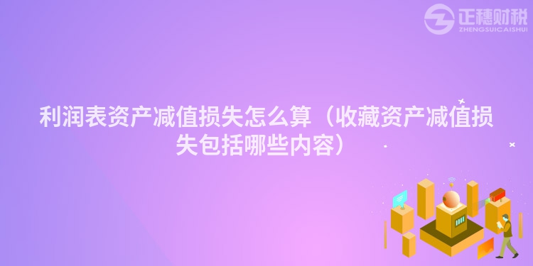 利潤表資產減值損失怎么算（收藏資產減值損失包括哪些內容）