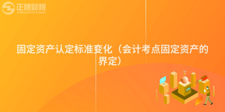 固定資產(chǎn)認定標準變化（會計考點固定資產(chǎn)的界定）