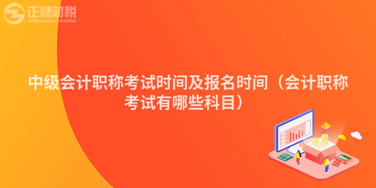 中級會計職稱考試時間及報名時間（會計職稱考試有哪些科目）
