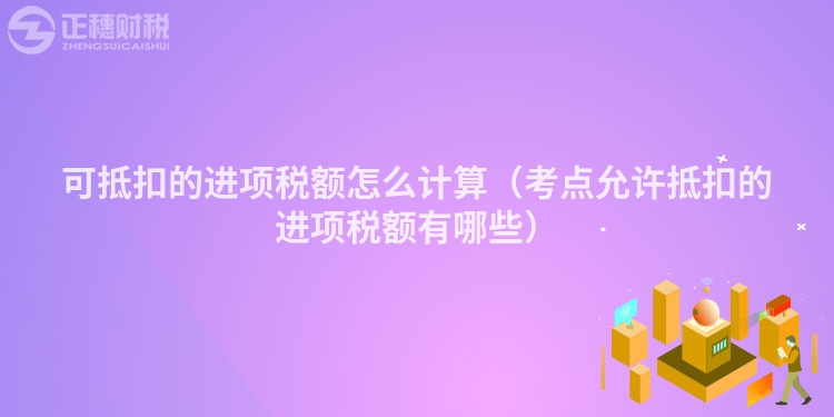 可抵扣的進項稅額怎么計算（考點允許抵扣的進項稅額有哪些）