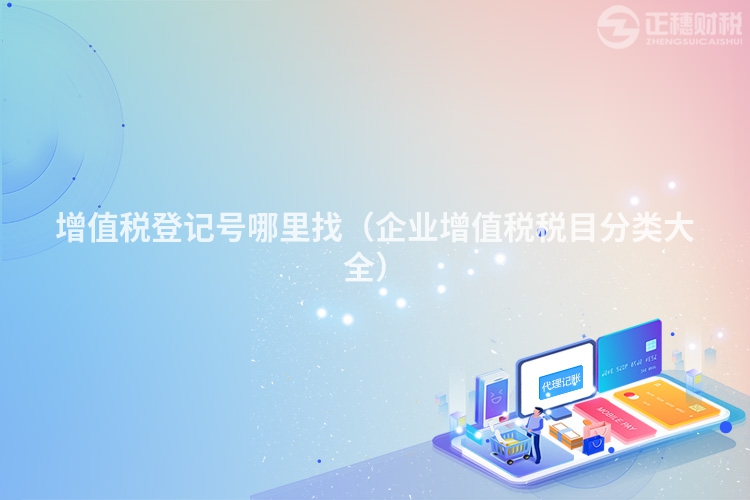增值稅登記號哪里找（企業增值稅稅目分類大全）