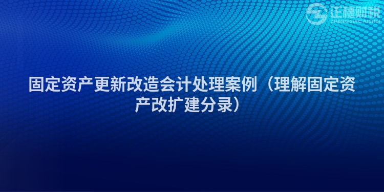 固定資產更新改造會計處理案例（理解固定資產改擴建分錄）