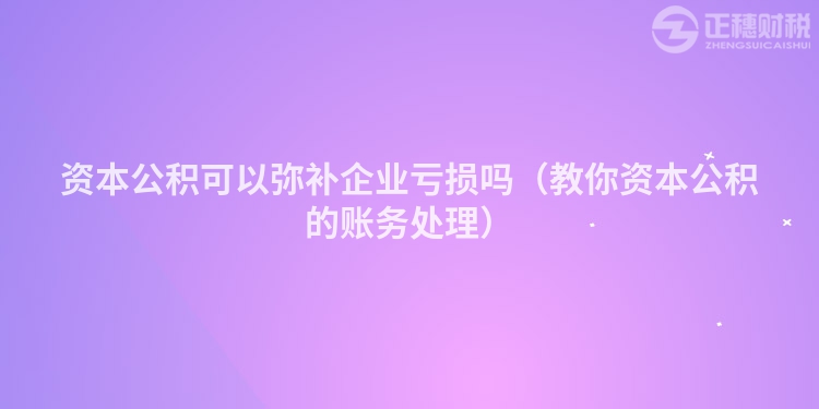 資本公積可以彌補企業虧損嗎（教你資本公積的賬務處理）