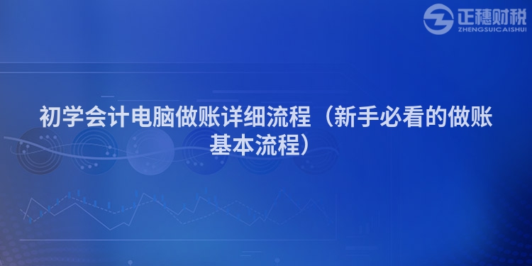 初學會計電腦做賬詳細流程（新手必看的做賬基本流程）