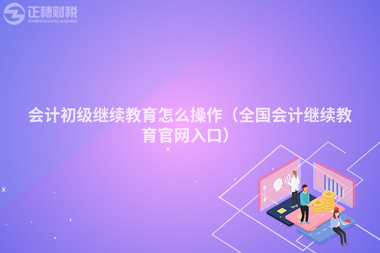 會計初級繼續教育怎么操作（全國會計繼續教育官網入口）