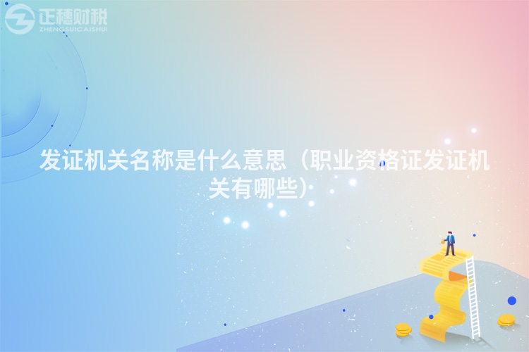 發證機關名稱是什么意思（職業資格證發證機關有哪些）