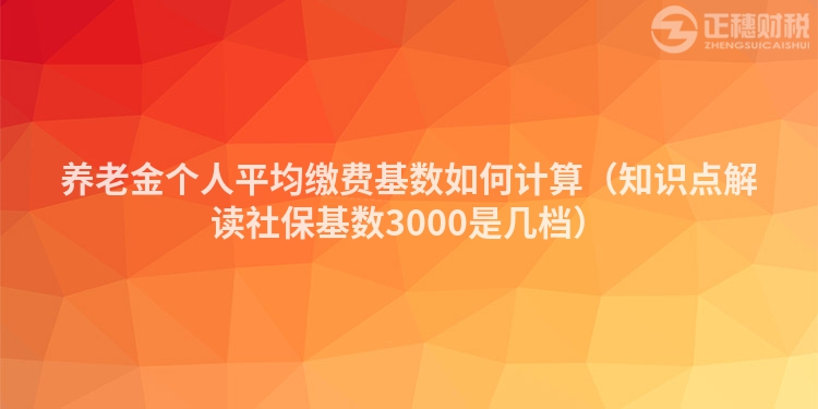 養(yǎng)老金個(gè)人平均繳費(fèi)基數(shù)如何計(jì)算（知識(shí)點(diǎn)解讀社保基數(shù)3000是幾檔）