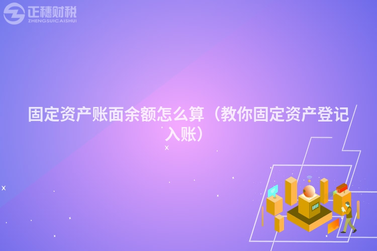 固定資產賬面余額怎么算（教你固定資產登記入賬）