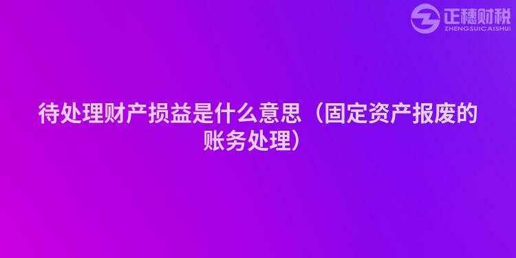 待處理財產(chǎn)損益是什么意思（固定資產(chǎn)報廢的賬務(wù)處理）