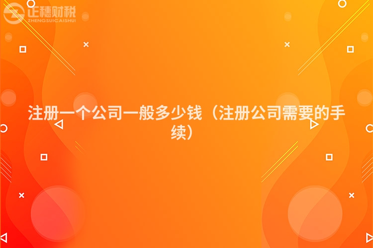 注冊一個公司一般多少錢（注冊公司需要的手續）