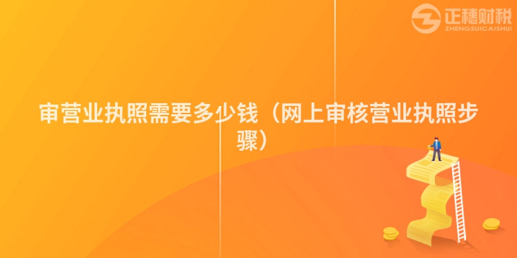審營業(yè)執(zhí)照需要多少錢（網(wǎng)上審核營業(yè)執(zhí)照步驟）