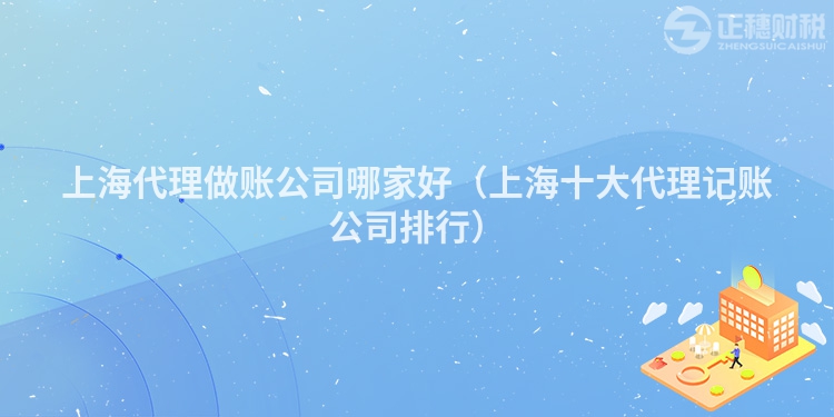 上海代理做賬公司哪家好（上海十大代理記賬公司排行）