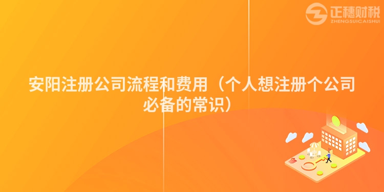 安陽(yáng)注冊(cè)公司流程和費(fèi)用（個(gè)人想注冊(cè)個(gè)公司必備的常識(shí)）