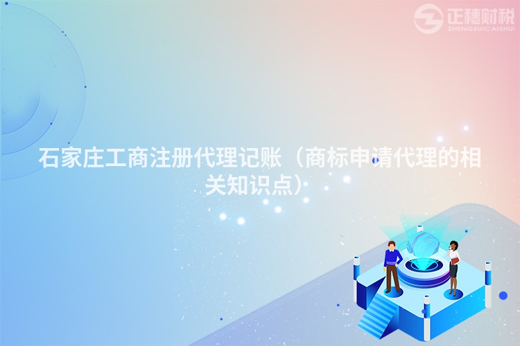 石家莊工商注冊代理記賬（商標申請代理的相關知識點）