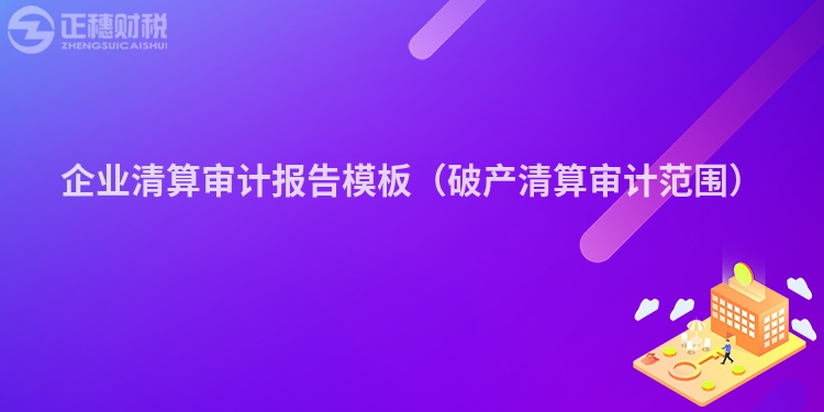 企業清算審計報告模板（破產清算審計范圍）