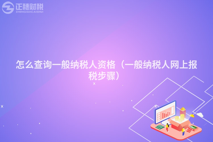 怎么查詢一般納稅人資格（一般納稅人網上報稅步驟）